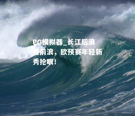 长江后浪推前浪，欧预赛年轻新秀抢眼！