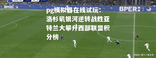 洛杉矶银河逆转战胜亚特兰大攀升西部联盟积分榜