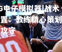 战术布置：教练精心策划全面攻守